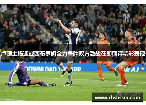 卢顿主场迎战西布罗姆全力争胜双方激战在即期待精彩表现