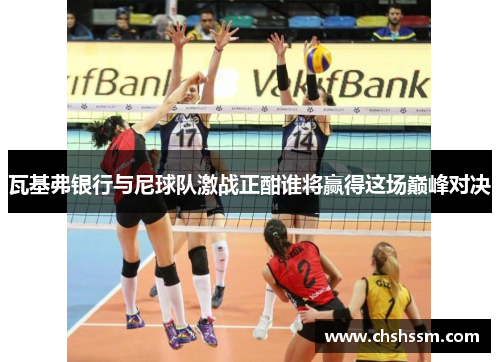 瓦基弗银行与尼球队激战正酣谁将赢得这场巅峰对决