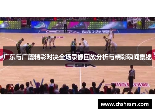 广东与广厦精彩对决全场录像回放分析与精彩瞬间集锦
